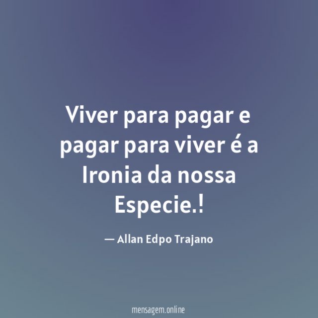 Viver para pagar e pagar para viver é a Ironia da nossa Especie