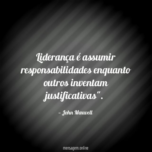 Liderança é assumir responsabilidades enquanto outros inventam justificativas"