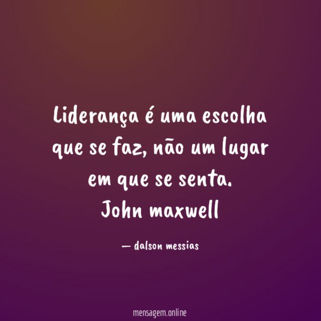 Liderança é uma escolha que se faz, não um lugar
em que se senta.