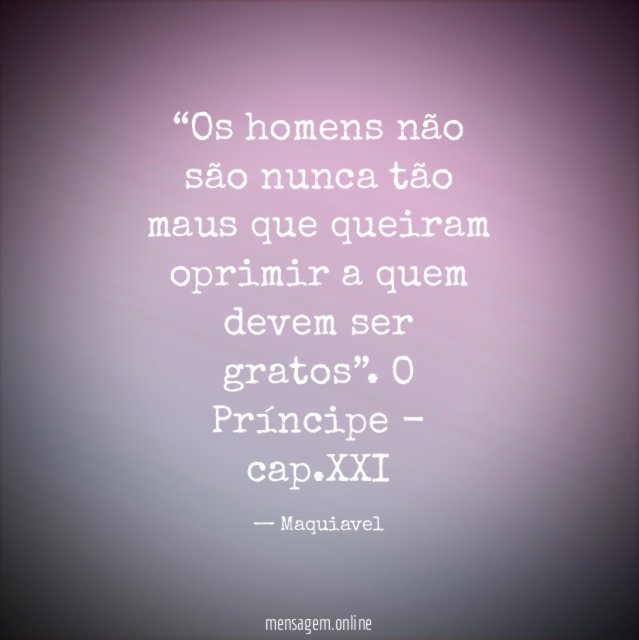 “Os homens não são nunca tão maus que queiram oprimir a quem devem ser gratos”.