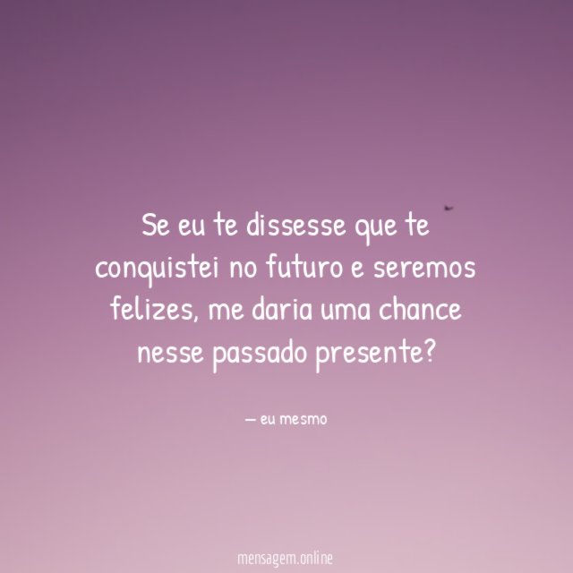 Se eu te dissesse que te conquistei no futuro e seremos felizes