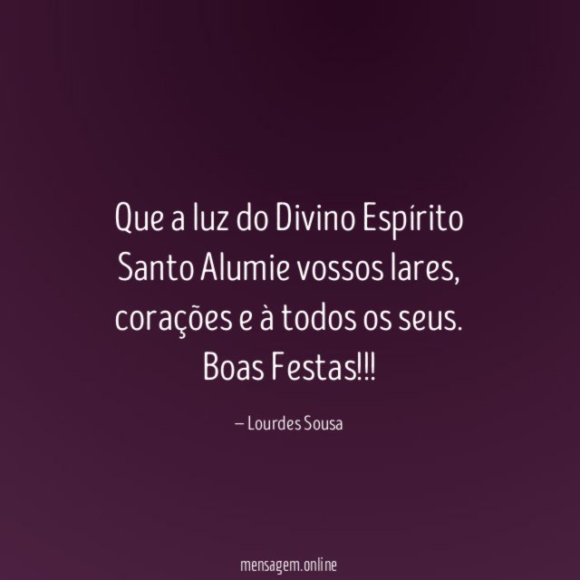 Que a luz do Divino Espírito Santo
Alumie vossos lares, corações e à todos os seus.