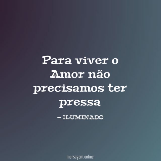 Para viver o Amor não precisamos ter pressa"