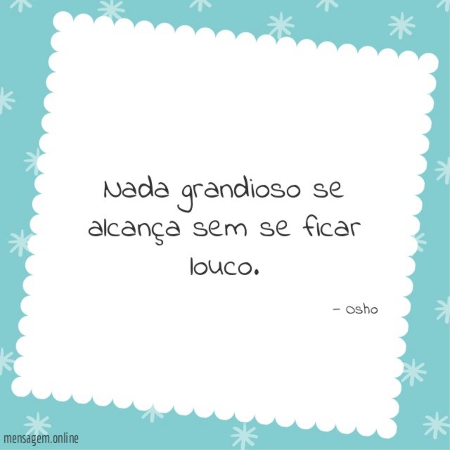 Nada grandioso se alcança sem se ficar louco