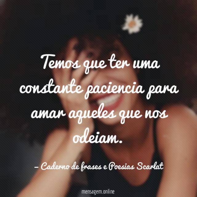 Temos que ter uma constante paciencia para amar aqueles que nos odeiam