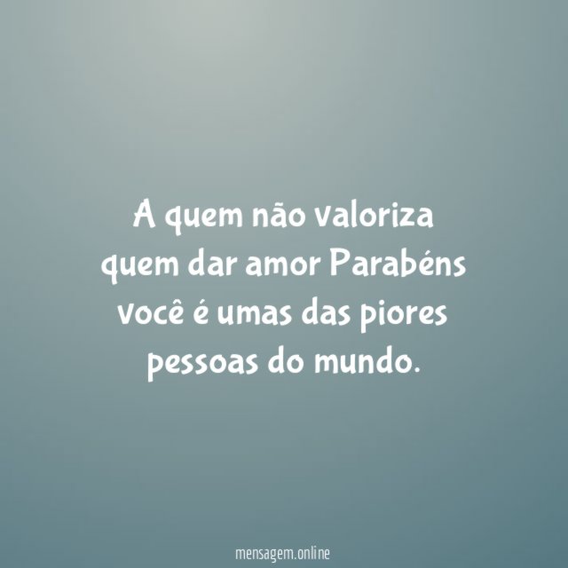 A quem não valoriza quem dar amor Parabéns você
