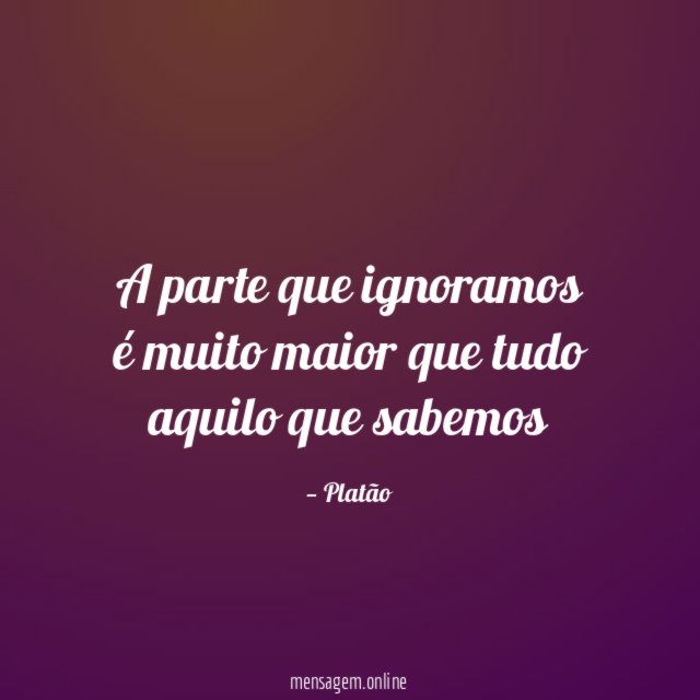 A parte que ignoramos é muito maior que tudo aquilo que sabemos""