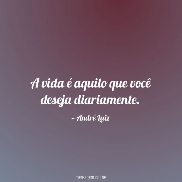 A vida é aquilo que você deseja diariamente
