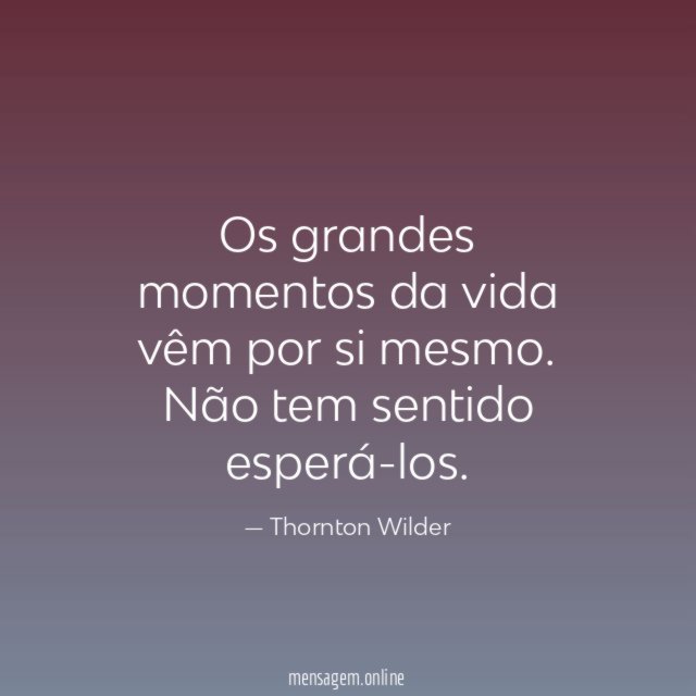 Os grandes momentos da vida vêm por si mesmo