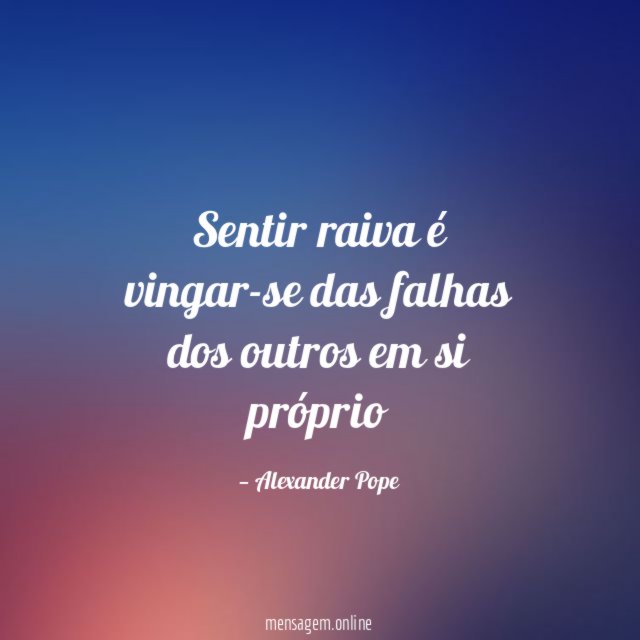 Sentir raiva é vingar-se das falhas dos outros em si próprio