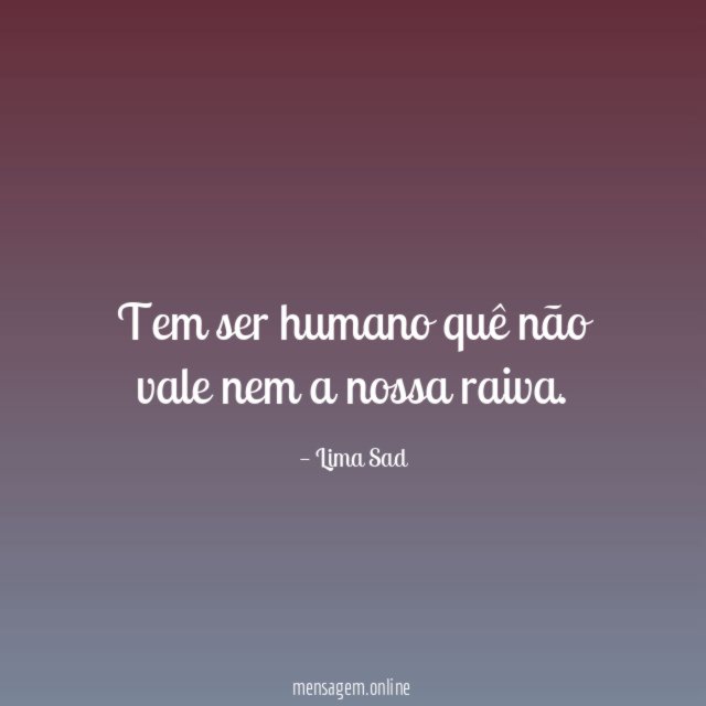 Tem ser humano quê não vale nem a nossa raiva