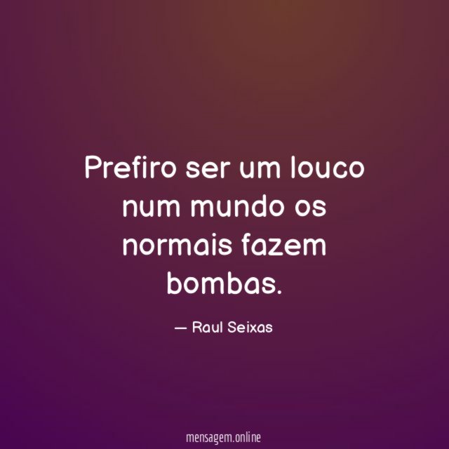 Prefiro ser um louco num mundo os normais fazem bombas