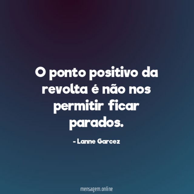 O ponto positivo da revolta é não nos permitir ficar parados