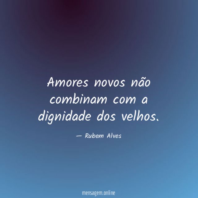 Amores novos não combinam com a dignidade dos velhos