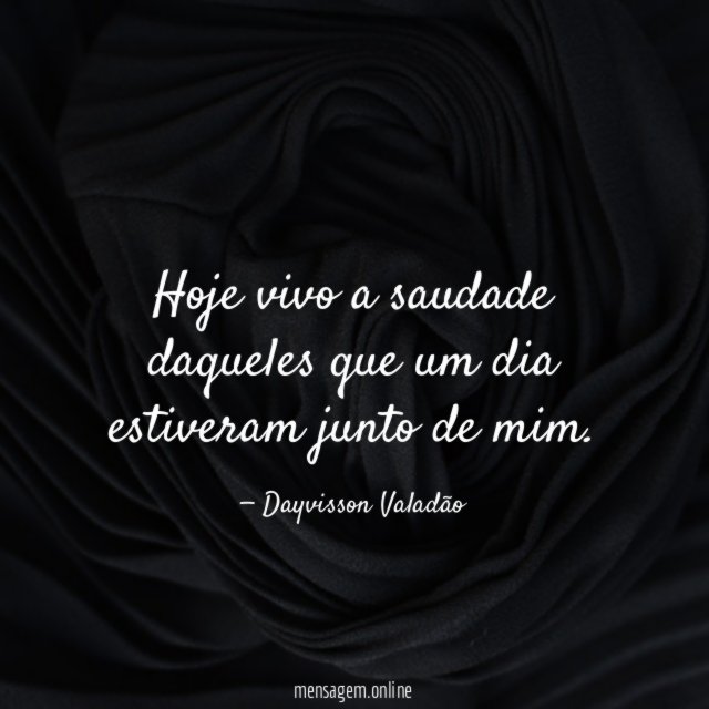 Hoje vivo a saudade daqueles que um dia estiveram junto de mim