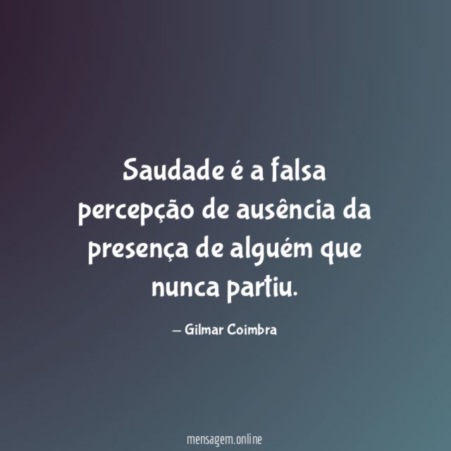 Saudade é a falsa percepção de ausência da