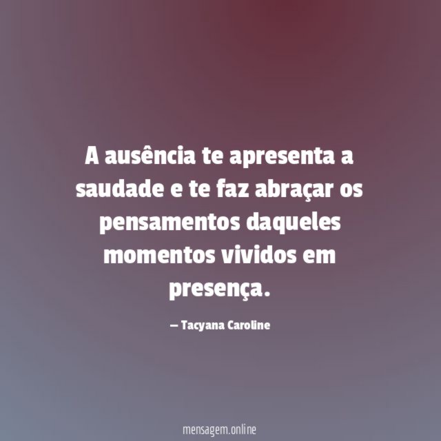 A ausência te apresenta a saudade e te