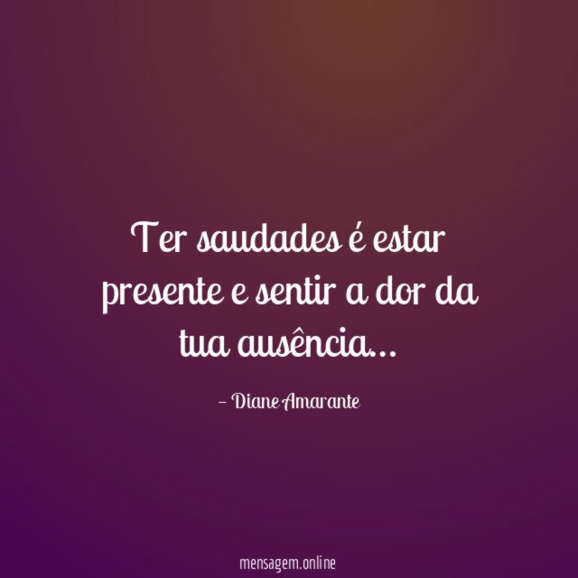 Ter saudades é estar presente e sentir a dor da tua ausência