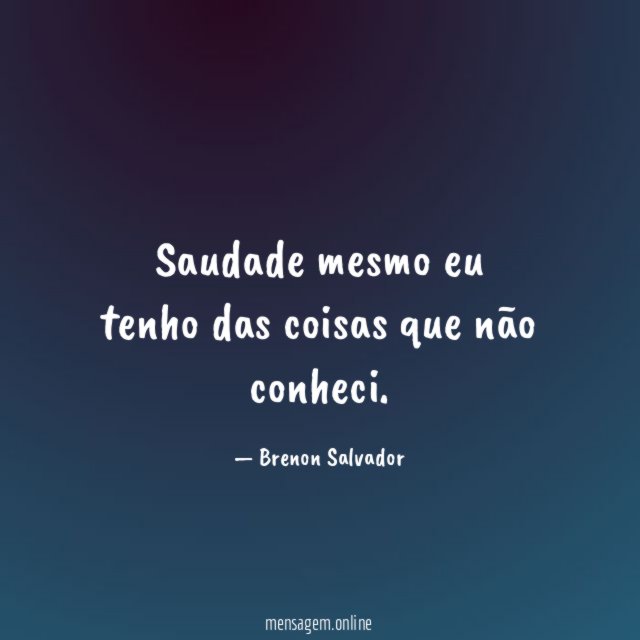Saudade mesmo eu tenho das coisas que não conheci
