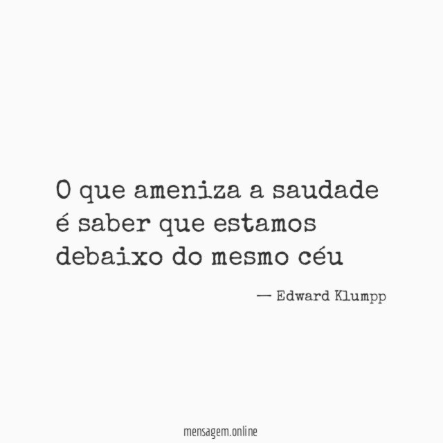 O que ameniza a saudade é saber que