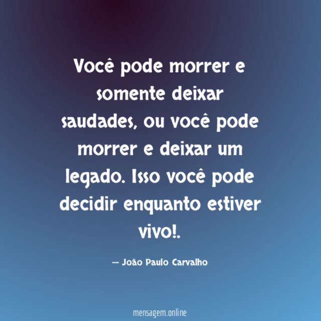 Você pode morrer e somente deixar saudades