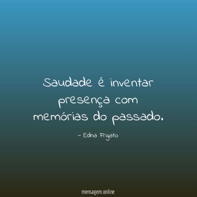 Saudade é inventar presença com memórias do passado