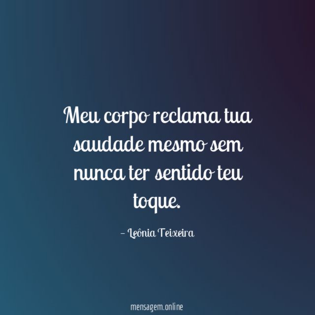 Meu corpo reclama tua saudade mesmo sem nunca ter sentido teu toque