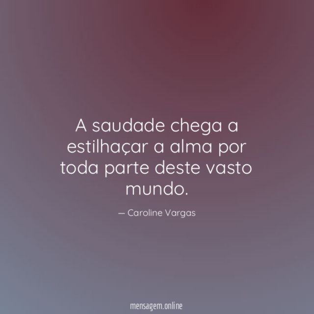 A saudade chega a estilhaçar a alma por
