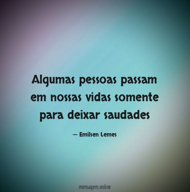 Algumas pessoas passam em nossas vidas somente para deixar saudades"