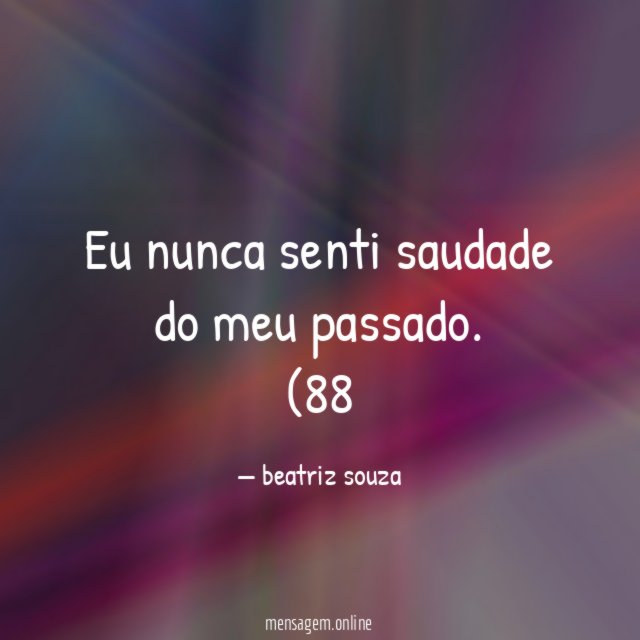 Eu nunca senti saudade do meu passado