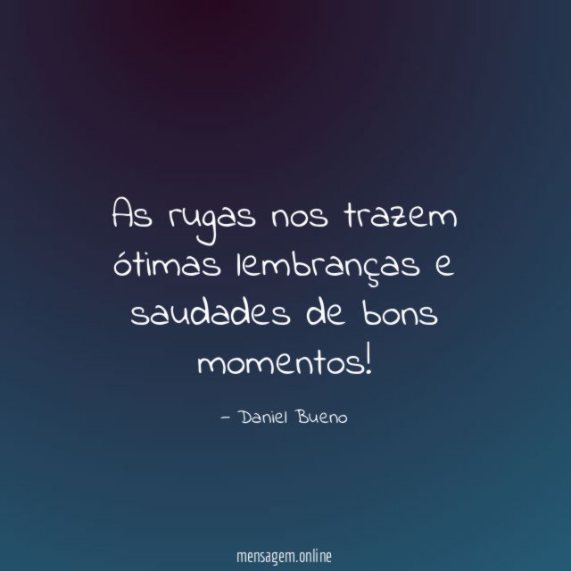 As rugas nos trazem ótimas lembranças e saudades de bons momentos