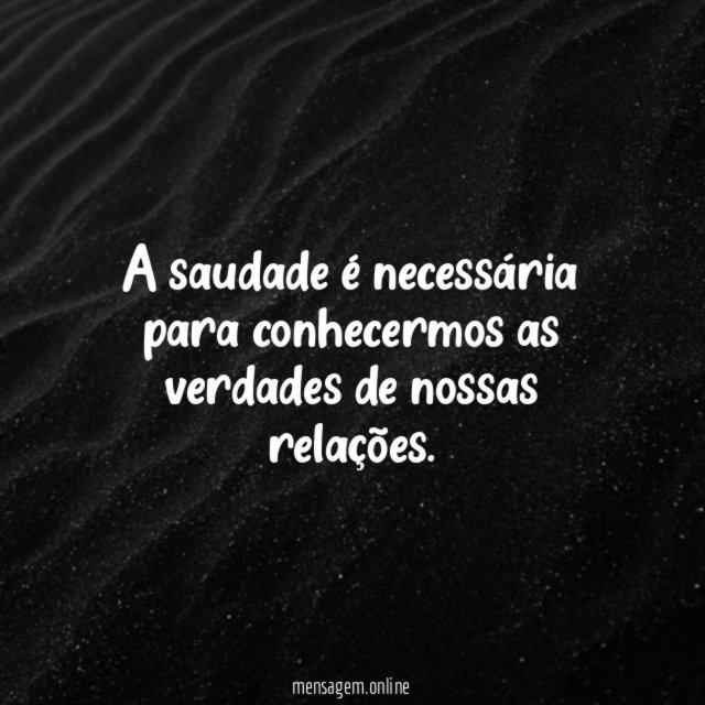 A saudade é necessária para conhecermos as verdades de nossas relações