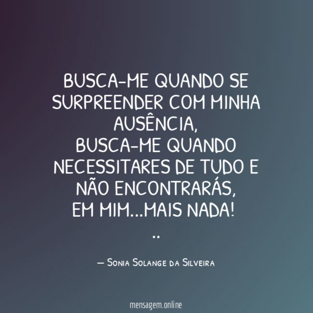 Busca-me quando se surpreender com minha ausência,
Busca-me quando necessitares de tudo e não encontrarás,
em mim…mais nada!