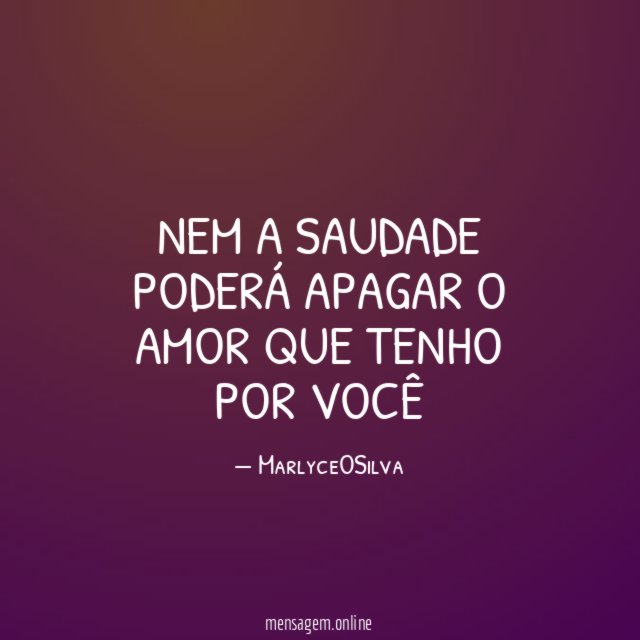 NEM A SAUDADE PODERÁ APAGAR O AMOR QUE TENHO POR VOCÊ