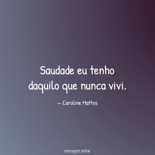 Saudade eu tenho daquilo que nunca vivi