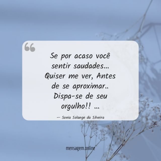 Se por acaso você sentir saudades…
Quiser me ver,
Antes de se aproximar..
Dispa-se de seu orgulho!!
