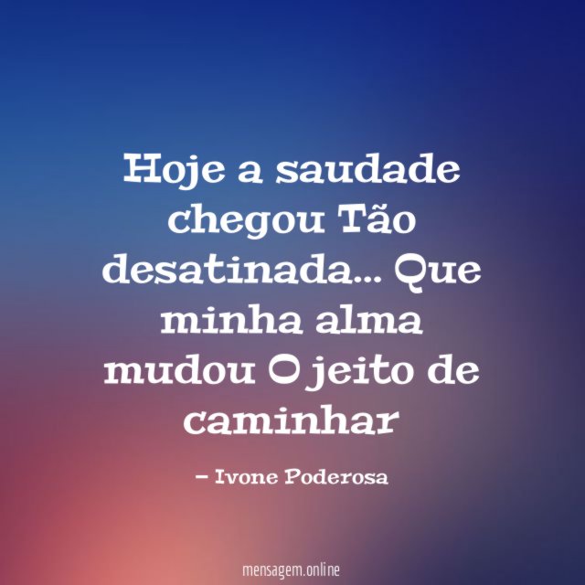 Hoje a saudade chegou Tão desatinada