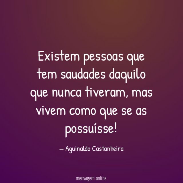 Existem pessoas que tem saudades daquilo que nunca tiveram