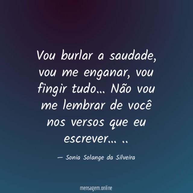 Vou burlar a saudade, vou me enganar,
vou fingir tudo…
Não vou me lembrar de você nos versos que eu escrever…