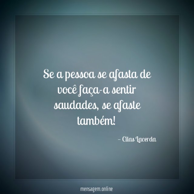 Se a pessoa se afasta de você faça-a sentir saudades