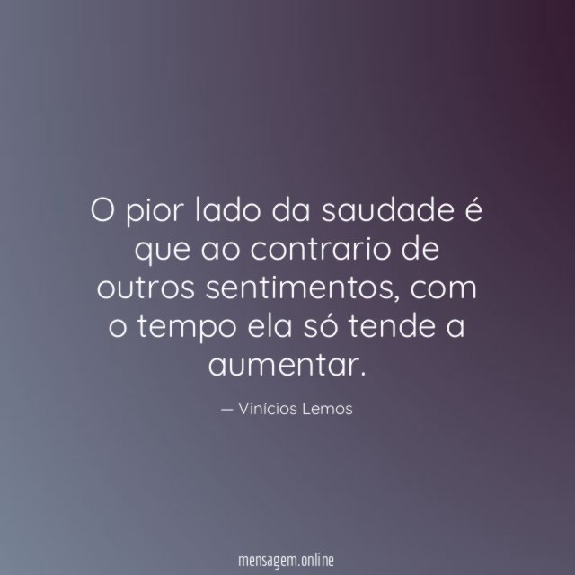 O pior lado da saudade é que ao contrario de outros sentimentos