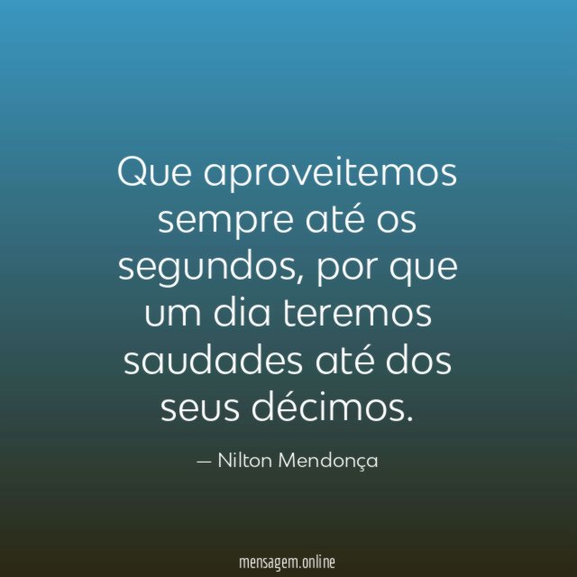 Que aproveitemos sempre até os segundos