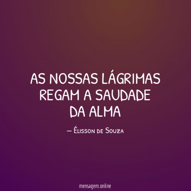 As nossas lágrimas regam a saudade da alma