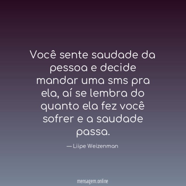 Você sente saudade da pessoa e decide mandar uma sms pra ela