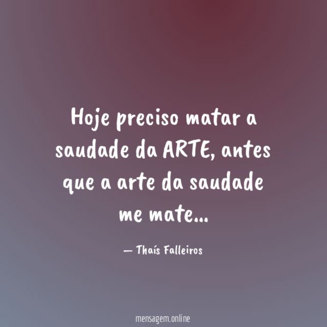 Hoje preciso matar a saudade da ARTE