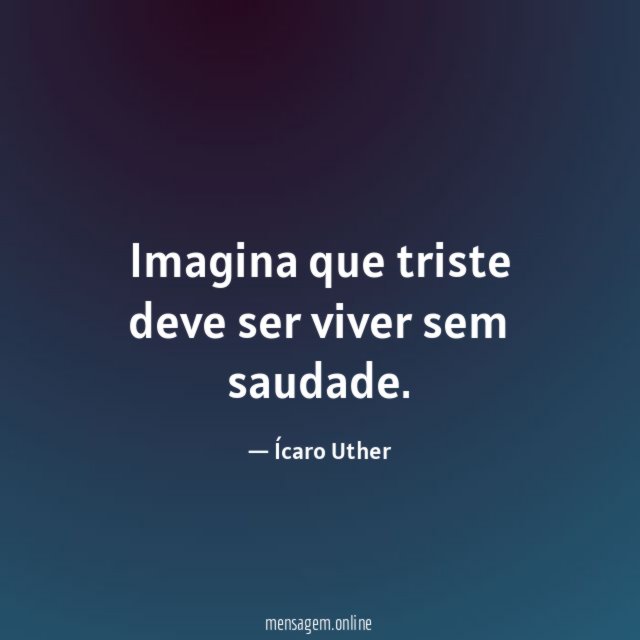 Imagina que triste deve ser viver sem saudade