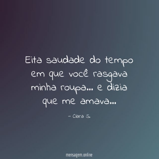 Eita saudade do tempo em que você rasgava minha roupa