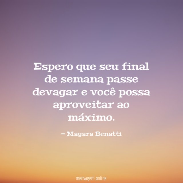 Espero que seu final de semana passe devagar