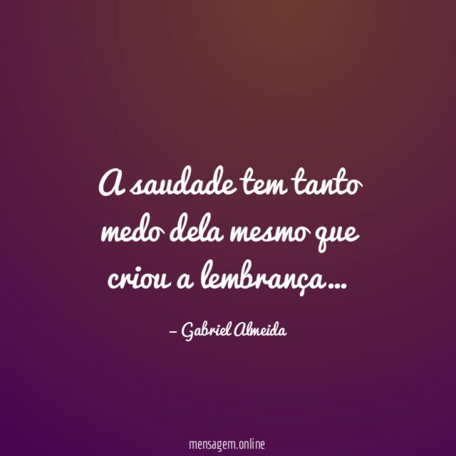 A saudade tem tanto medo dela mesmo que criou a lembrança
