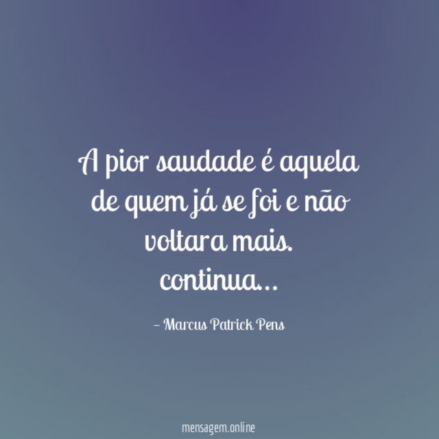 A pior saudade é aquela de quem já se foi e não voltara mais.